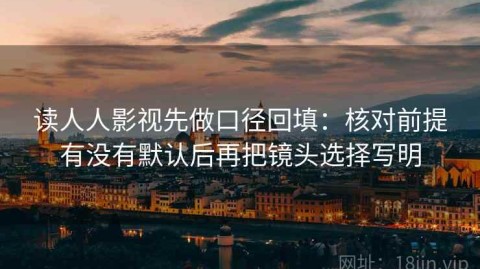 读人人影视先做口径回填：核对前提有没有默认后再把镜头选择写明