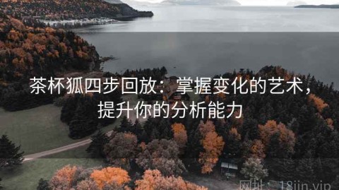 茶杯狐四步回放：掌握变化的艺术，提升你的分析能力