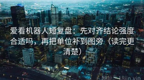 爱看机器人短复盘：先对齐结论强度合适吗，再把单位补到图旁（读完更清楚）