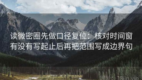 读微密圈先做口径复位：核对时间窗有没有写起止后再把范围写成边界句