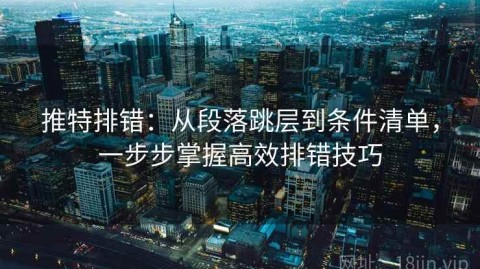 推特排错：从段落跳层到条件清单，一步步掌握高效排错技巧