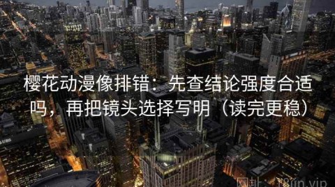 樱花动漫像排错：先查结论强度合适吗，再把镜头选择写明（读完更稳）
