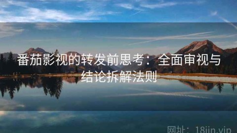 番茄影视的转发前思考：全面审视与结论拆解法则