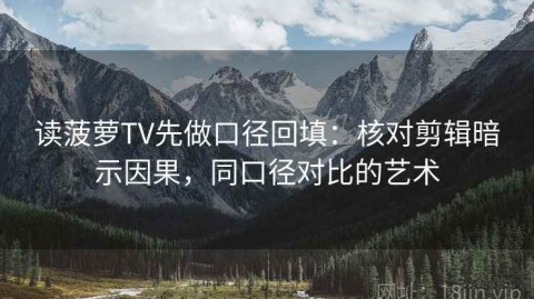 读菠萝TV先做口径回填：核对剪辑暗示因果，同口径对比的艺术