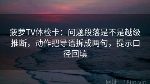 菠萝TV体检卡：问题段落是不是越级推断，动作把导语拆成两句，提示口径回填