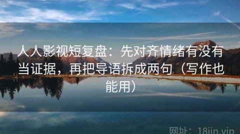 人人影视短复盘：先对齐情绪有没有当证据，再把导语拆成两句（写作也能用）