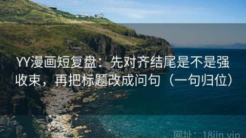 YY漫画短复盘：先对齐结尾是不是强收束，再把标题改成问句（一句归位）