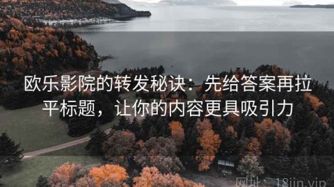 欧乐影院的转发秘诀：先给答案再拉平标题，让你的内容更具吸引力
