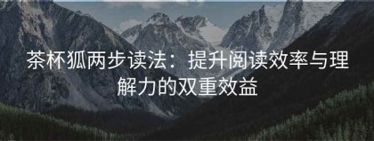 茶杯狐两步读法：提升阅读效率与理解力的双重效益