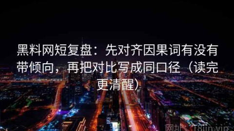黑料网短复盘：先对齐因果词有没有带倾向，再把对比写成同口径（读完更清醒）