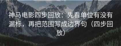 神马电影四步回放：先看单位有没有漏标，再把范围写成边界句（四步回放）
