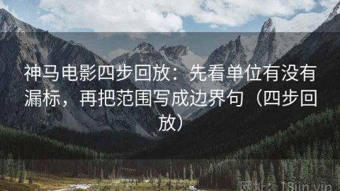 神马电影四步回放：先看单位有没有漏标，再把范围写成边界句（四步回放）
