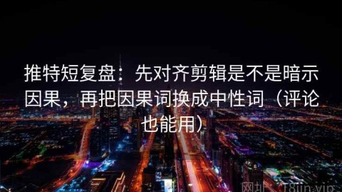 推特短复盘：先对齐剪辑是不是暗示因果，再把因果词换成中性词（评论也能用）