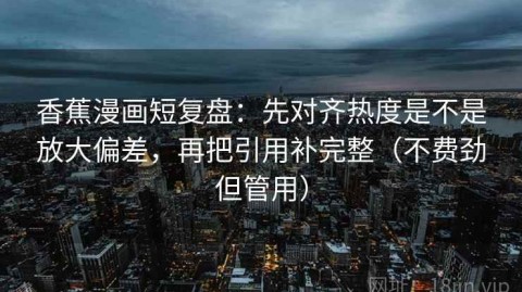 香蕉漫画短复盘：先对齐热度是不是放大偏差，再把引用补完整（不费劲但管用）