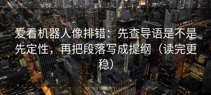 爱看机器人像排错：先查导语是不是先定性，再把段落写成提纲（读完更稳）