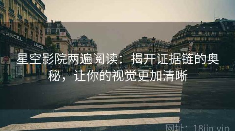 星空影院两遍阅读：揭开证据链的奥秘，让你的视觉更加清晰