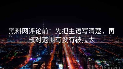 黑料网评论前：先把主语写清楚，再核对范围有没有被拉大