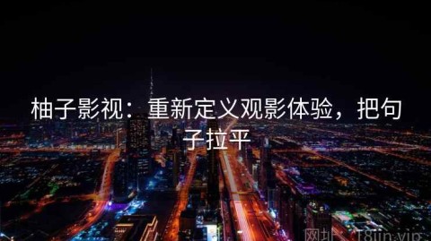 柚子影视：重新定义观影体验，把句子拉平