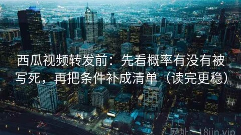 西瓜视频转发前：先看概率有没有被写死，再把条件补成清单（读完更稳）