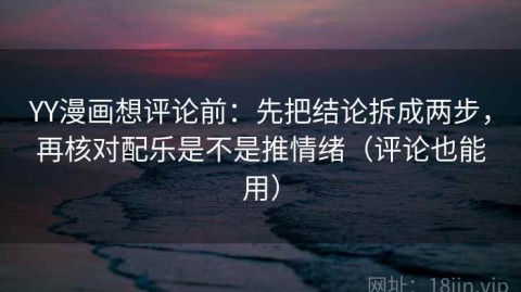 YY漫画想评论前：先把结论拆成两步，再核对配乐是不是推情绪（评论也能用）