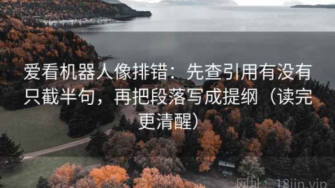 爱看机器人像排错：先查引用有没有只截半句，再把段落写成提纲（读完更清醒）