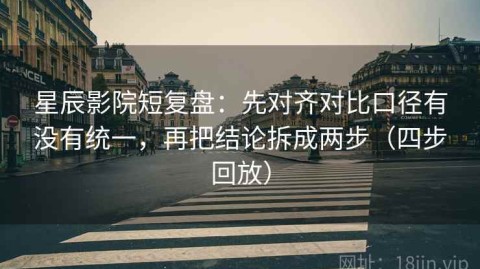 星辰影院短复盘：先对齐对比口径有没有统一，再把结论拆成两步（四步回放）