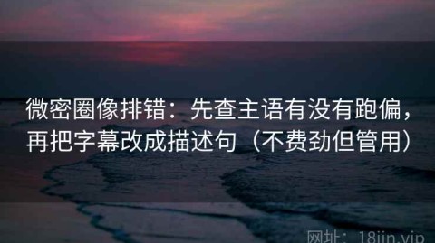 微密圈像排错：先查主语有没有跑偏，再把字幕改成描述句（不费劲但管用）