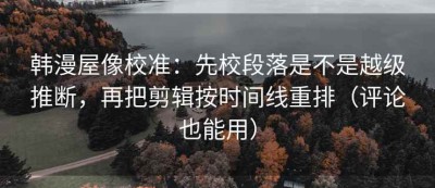 韩漫屋像校准：先校段落是不是越级推断，再把剪辑按时间线重排（评论也能用）