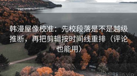 韩漫屋像校准：先校段落是不是越级推断，再把剪辑按时间线重排（评论也能用）