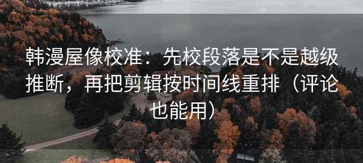 韩漫屋像校准：先校段落是不是越级推断，再把剪辑按时间线重排（评论也能用）