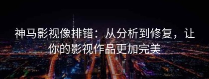 神马影视像排错：从分析到修复，让你的影视作品更加完美