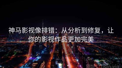 神马影视像排错：从分析到修复，让你的影视作品更加完美