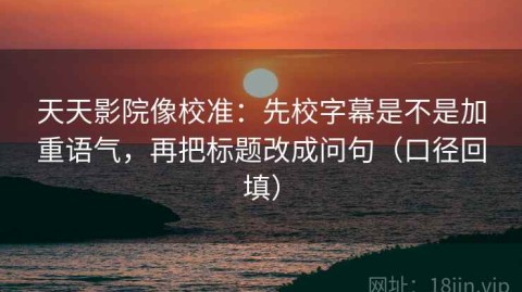 天天影院像校准：先校字幕是不是加重语气，再把标题改成问句（口径回填）