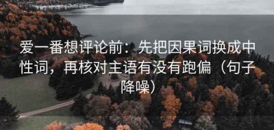 爱一番想评论前：先把因果词换成中性词，再核对主语有没有跑偏（句子降噪）