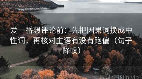 爱一番想评论前：先把因果词换成中性词，再核对主语有没有跑偏（句子降噪）