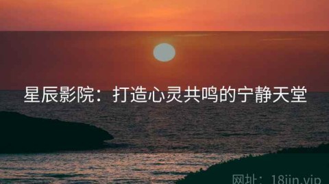 星辰影院：打造心灵共鸣的宁静天堂