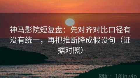 神马影院短复盘：先对齐对比口径有没有统一，再把推断降成假设句（证据对照）