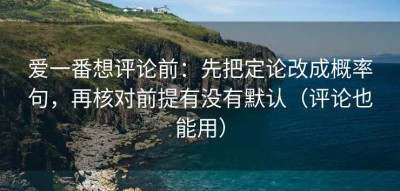 爱一番想评论前：先把定论改成概率句，再核对前提有没有默认（评论也能用）