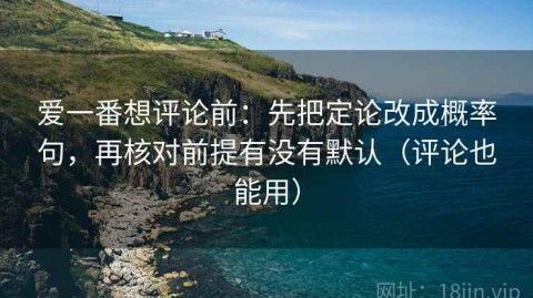 爱一番想评论前：先把定论改成概率句，再核对前提有没有默认（评论也能用）
