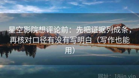 星空影院想评论前：先把证据列成条，再核对口径有没有写明白（写作也能用）