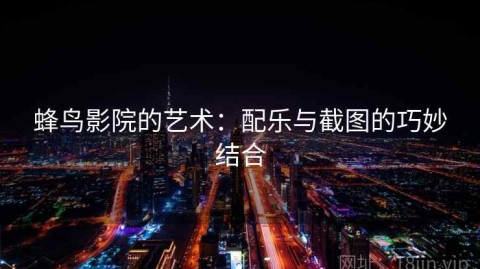 蜂鸟影院的艺术：配乐与截图的巧妙结合