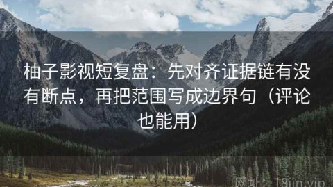 柚子影视短复盘：先对齐证据链有没有断点，再把范围写成边界句（评论也能用）