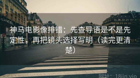 神马电影像排错：先查导语是不是先定性，再把镜头选择写明（读完更清楚）