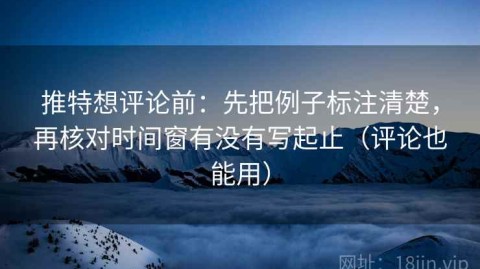 推特想评论前：先把例子标注清楚，再核对时间窗有没有写起止（评论也能用）