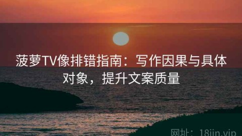 菠萝TV像排错指南：写作因果与具体对象，提升文案质量