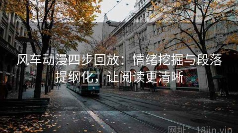 风车动漫四步回放：情绪挖掘与段落提纲化，让阅读更清晰