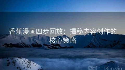 香蕉漫画四步回放：揭秘内容创作的核心策略