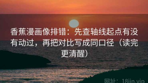 香蕉漫画像排错：先查轴线起点有没有动过，再把对比写成同口径（读完更清醒）