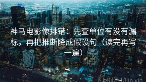 神马电影像排错：先查单位有没有漏标，再把推断降成假设句（读完再写一遍）