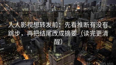 人人影视想转发前：先看推断有没有跳步，再把结尾改成摘要（读完更清醒）